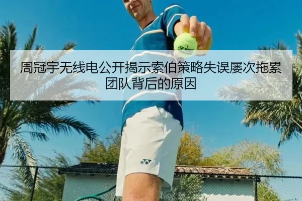 周冠宇无线电公开揭示索伯策略失误屡次拖累团队背后的原因